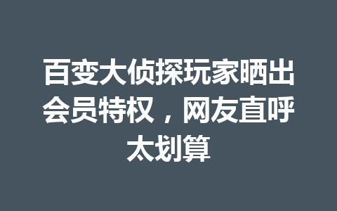 百变大侦探玩家晒出会员特权,网友直呼太划算 一