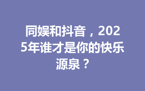 同娱和抖音，2025年谁才是你的快乐源泉？ 一