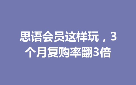 思语会员这样玩,3个月复购率翻3倍 一