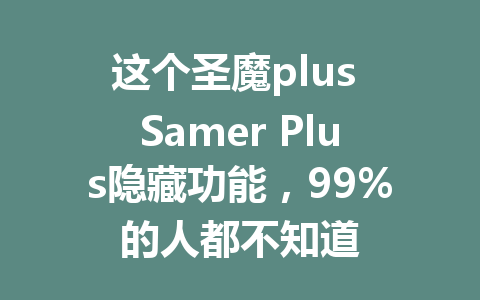 这个圣魔plus Samer Plus隐藏功能,99%的人都不知道 一