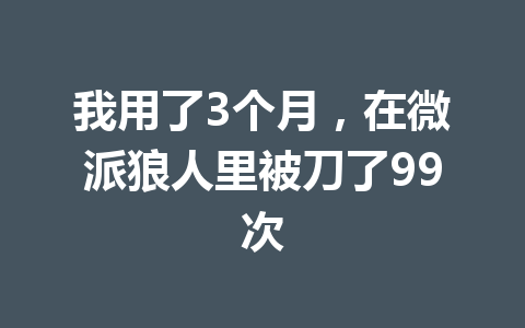 我用了3个月,在微派狼人里被刀了99次 一