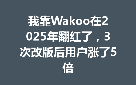 我靠Wakoo在2025年翻红了,3次改版后用户涨了5倍 一