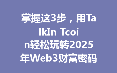 掌握这3步,用TalkIn Tcoin轻松玩转2025年Web3财富密码 一