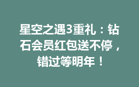 星空之遇3重礼：钻石会员红包送不停，错过等明年！ 一