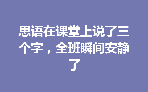 思语在课堂上说了三个字,全班瞬间安静了 一