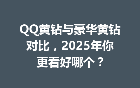 QQ黄钻与豪华黄钻对比，2025年你更看好哪个？ 一
