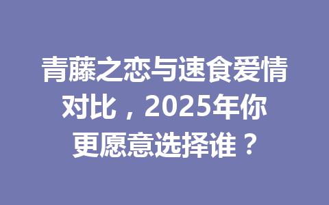 青藤之恋与速食爱情对比,2025年你更愿意选择谁? 一
