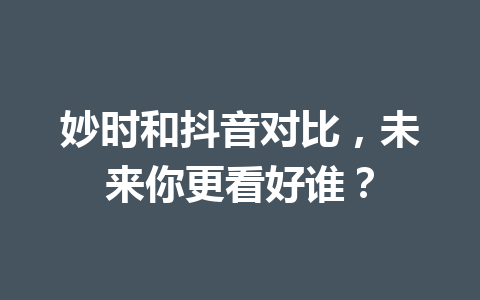 妙时和抖音对比,未来你更看好谁? 一