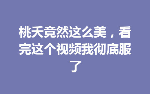 桃夭竟然这么美,看完这个视频我彻底服了 一