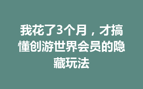 我花了3个月,才搞懂创游世界会员的隐藏玩法 一